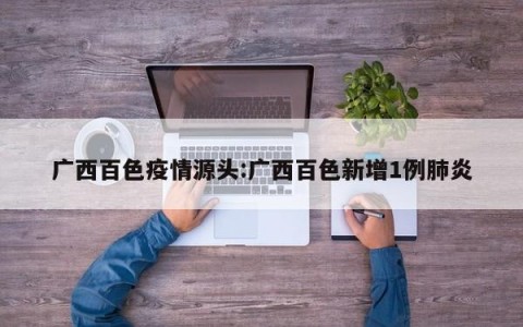 广西百色疫情源头:广西百色新增1例肺炎