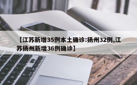 【江苏新增35例本土确诊:扬州32例,江苏扬州新增36例确诊】