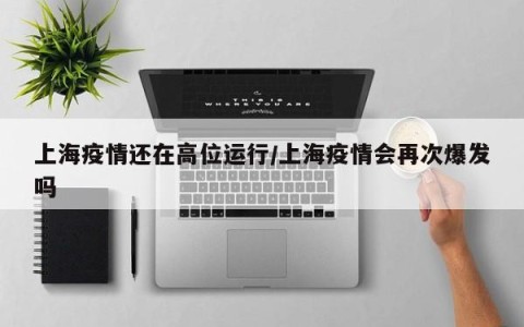 上海疫情还在高位运行/上海疫情会再次爆发吗