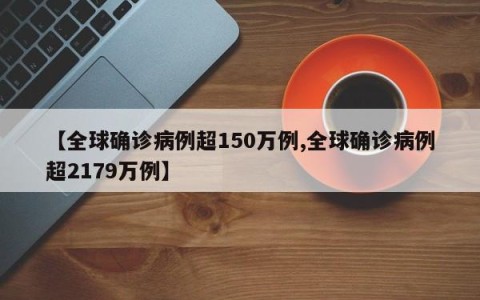 【全球确诊病例超150万例,全球确诊病例超2179万例】