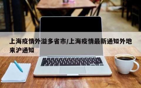 上海疫情外溢多省市/上海疫情最新通知外地来沪通知