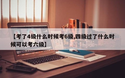 【考了4级什么时候考6级,四级过了什么时候可以考六级】
