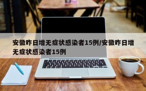安徽昨日增无症状感染者15例/安徽昨日增无症状感染者15例