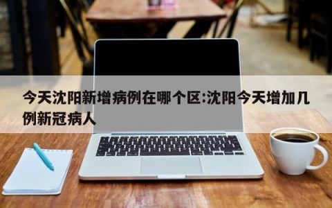 今天沈阳新增病例在哪个区:沈阳今天增加几例新冠病人