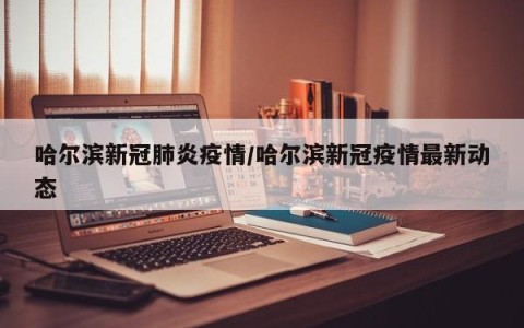 哈尔滨新冠肺炎疫情/哈尔滨新冠疫情最新动态