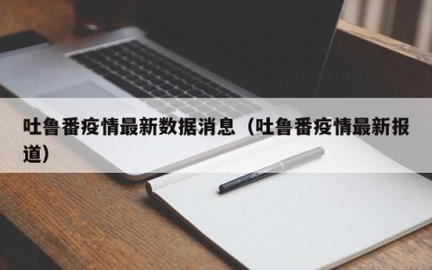 吐鲁番疫情最新数据消息（吐鲁番疫情最新报道）