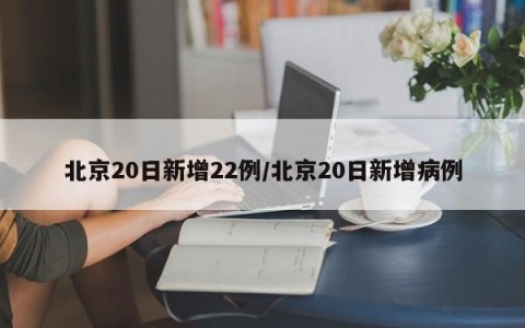 北京20日新增22例/北京20日新增病例