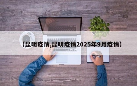 【昆明疫情,昆明疫情2025年9月疫情】