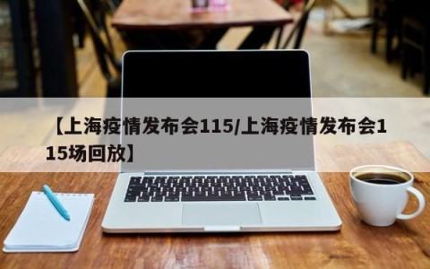 【上海疫情发布会115/上海疫情发布会115场回放】