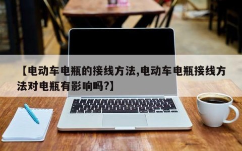 【电动车电瓶的接线方法,电动车电瓶接线方法对电瓶有影响吗?】