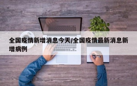 全国疫情新增消息今天/全国疫情最新消息新增病例