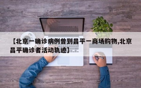 【北京一确诊病例曾到昌平一商场购物,北京昌平确诊者活动轨迹】