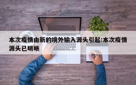 本次疫情由新的境外输入源头引起:本次疫情源头已明晰