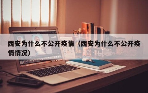 西安为什么不公开疫情（西安为什么不公开疫情情况）