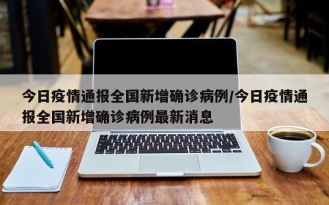 今日疫情通报全国新增确诊病例/今日疫情通报全国新增确诊病例最新消息