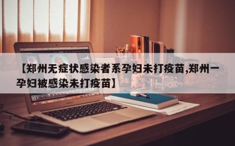【郑州无症状感染者系孕妇未打疫苗,郑州一孕妇被感染未打疫苗】