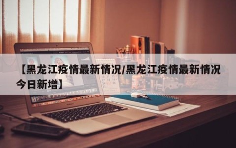 【黑龙江疫情最新情况/黑龙江疫情最新情况今日新增】