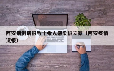 西安病例瞒报致十余人感染被立案（西安疫情谎报）