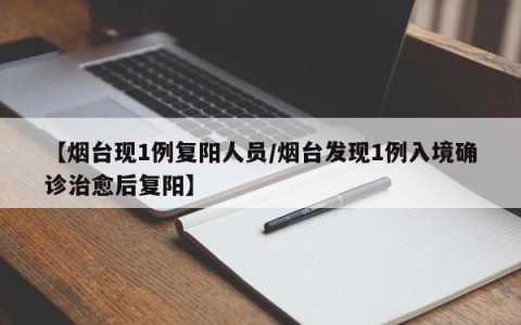 【烟台现1例复阳人员/烟台发现1例入境确诊治愈后复阳】