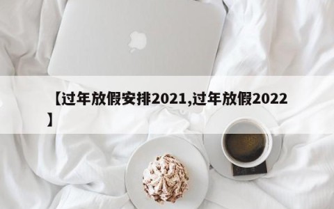 【过年放假安排2021,过年放假2022】