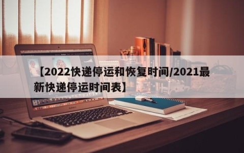 【2022快递停运和恢复时间/2021最新快递停运时间表】