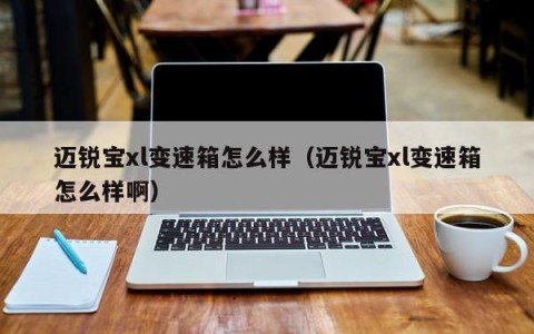 迈锐宝xl变速箱怎么样（迈锐宝xl变速箱怎么样啊）