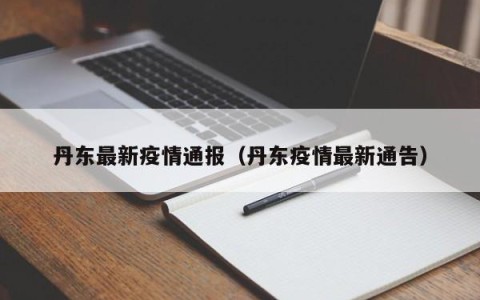 丹东最新疫情通报（丹东疫情最新通告）