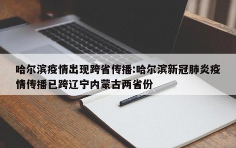 哈尔滨疫情出现跨省传播:哈尔滨新冠肺炎疫情传播已跨辽宁内蒙古两省份