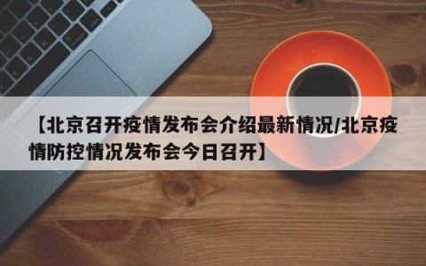 【北京召开疫情发布会介绍最新情况/北京疫情防控情况发布会今日召开】