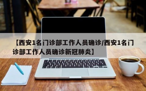 【西安1名门诊部工作人员确诊/西安1名门诊部工作人员确诊新冠肺炎】