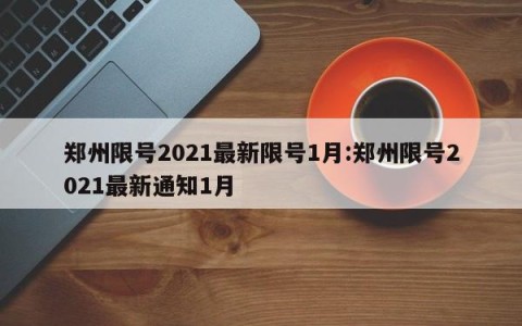 郑州限号2021最新限号1月:郑州限号2021最新通知1月