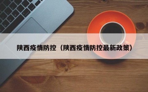 陕西疫情防控（陕西疫情防控最新政策）