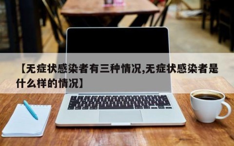 【无症状感染者有三种情况,无症状感染者是什么样的情况】