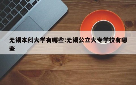 无锡本科大学有哪些:无锡公立大专学校有哪些