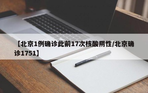 【北京1例确诊此前17次核酸阴性/北京确诊1751】