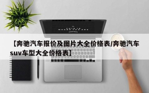 【奔驰汽车报价及图片大全价格表/奔驰汽车suv车型大全价格表】