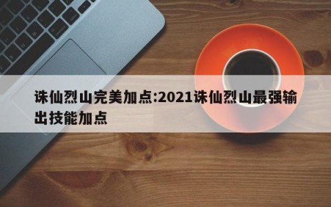 诛仙烈山完美加点:2021诛仙烈山最强输出技能加点