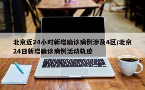 北京近24小时新增确诊病例涉及4区/北京24日新增确诊病例活动轨迹