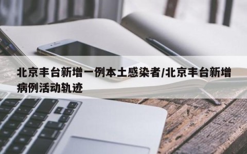 北京丰台新增一例本土感染者/北京丰台新增病例活动轨迹