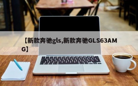 【新款奔驰gls,新款奔驰GLS63AMG】