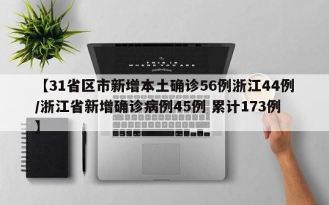【31省区市新增本土确诊56例浙江44例/浙江省新增确诊病例45例 累计173例】