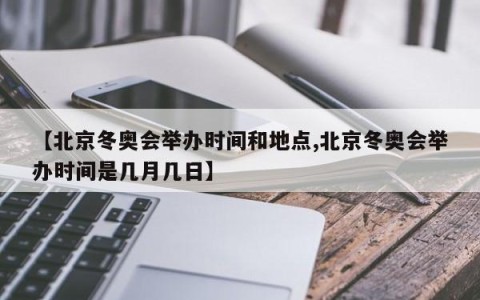【北京冬奥会举办时间和地点,北京冬奥会举办时间是几月几日】