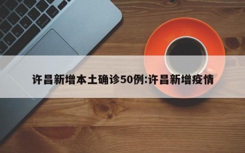 许昌新增本土确诊50例:许昌新增疫情