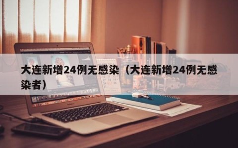 大连新增24例无感染（大连新增24例无感染者）