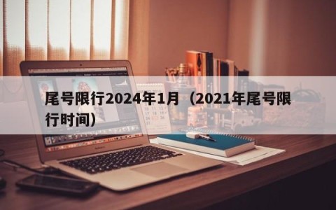 尾号限行2024年1月（2021年尾号限行时间）