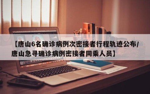 【唐山6名确诊病例次密接者行程轨迹公布/唐山急寻确诊病例密接者同乘人员】