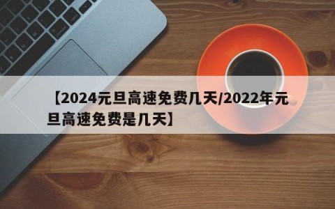 【2024元旦高速免费几天/2022年元旦高速免费是几天】