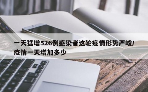 一天猛增526例感染者这轮疫情形势严峻/疫情一天增加多少