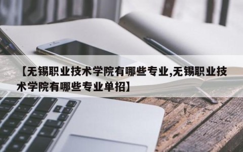 【无锡职业技术学院有哪些专业,无锡职业技术学院有哪些专业单招】