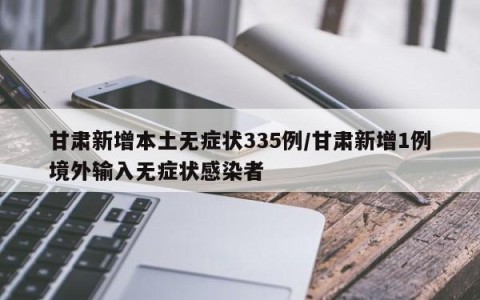 甘肃新增本土无症状335例/甘肃新增1例境外输入无症状感染者